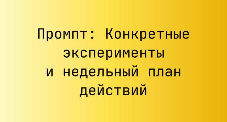 Промпт: Конкретные эксперименты и недельный план действий