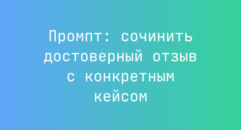 Промпт: сочинить достоверный отзыв с конкретным кейсом