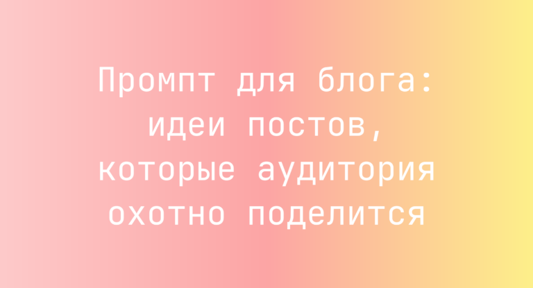 Промпт для блога: идеи постов, которые аудитория охотно поделится