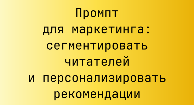 Промпт для маркетинга: сегментировать читателей и персонализировать рекомендации