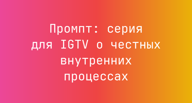 Промпт: серия для IGTV о честных внутренних процессах