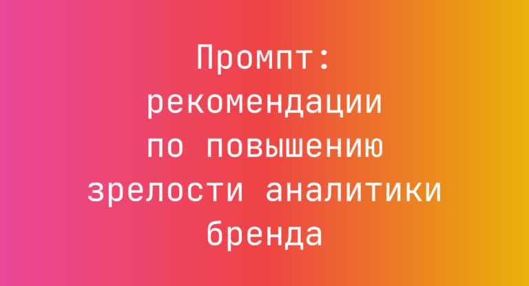 Промпт: рекомендации по повышению зрелости аналитики бренда