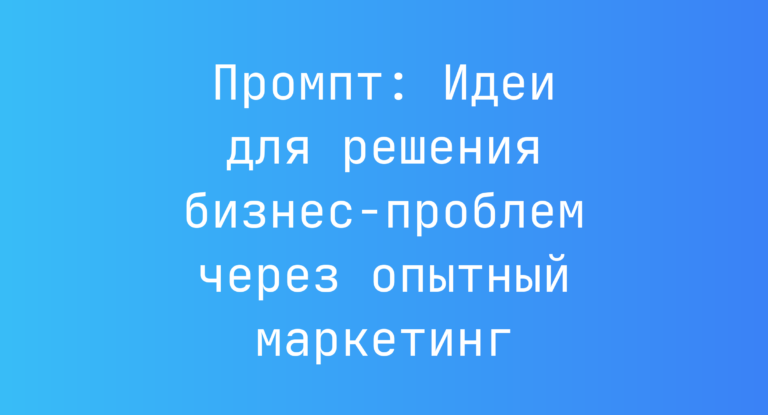 Промпт: Идеи для решения бизнес-проблем через опытный маркетинг