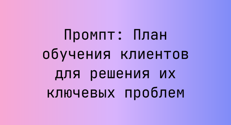 Промпт: План обучения клиентов для решения их ключевых проблем