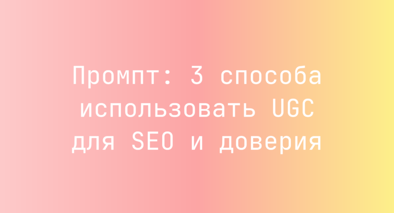 Промпт: 3 способа использовать UGC для SEO и доверия