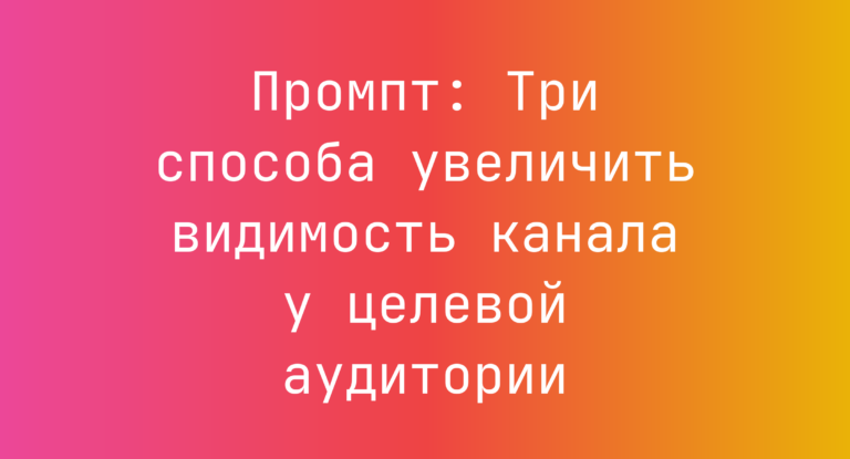 Промпт: Три способа увеличить видимость канала у целевой аудитории