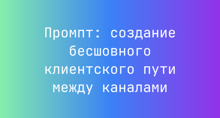 Промпт: создание бесшовного клиентского пути между каналами