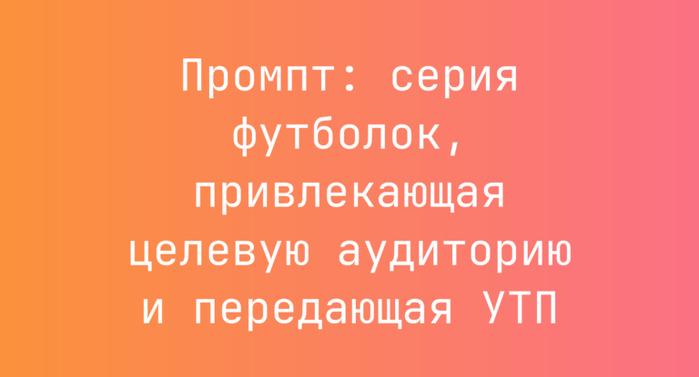 Промпт: серия футболок, привлекающая целевую аудиторию и передающая УТП