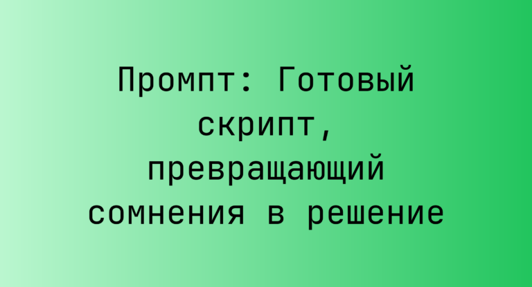 Промпт: Готовый скрипт, превращающий сомнения в решение