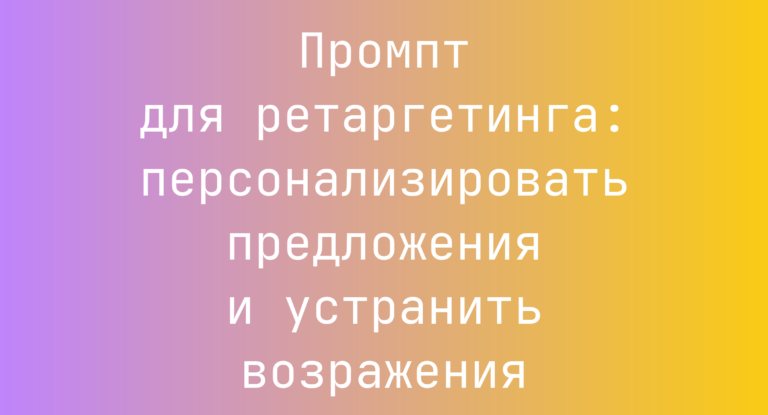 Промпт для ретаргетинга: персонализировать предложения и устранить возражения