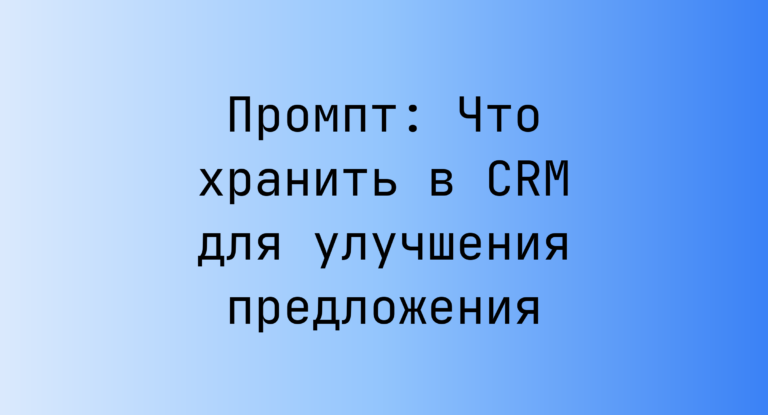 Промпт: Что хранить в CRM для улучшения предложения