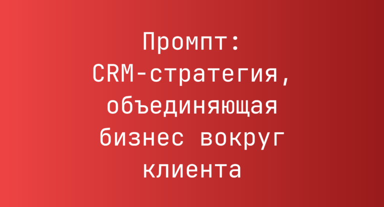 Промпт: CRM-стратегия, объединяющая бизнес вокруг клиента