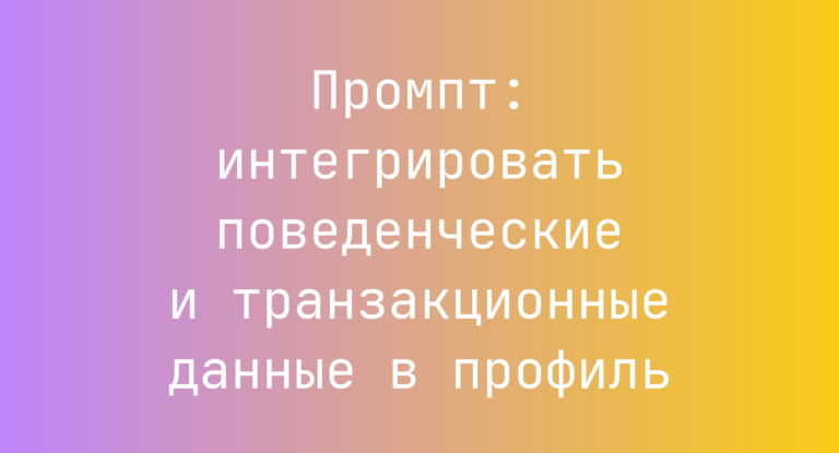 Промпт: интегрировать поведенческие и транзакционные данные в профиль