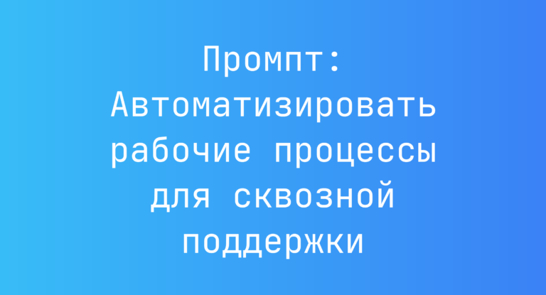 Промпт: Автоматизировать рабочие процессы для сквозной поддержки