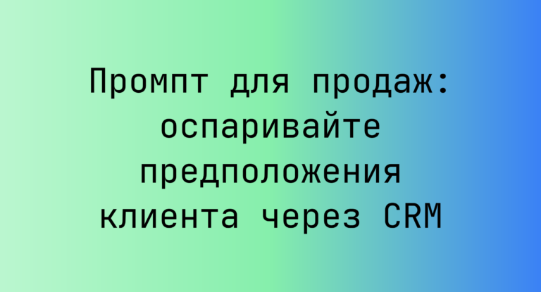 Промпт для продаж: оспаривайте предположения клиента через CRM