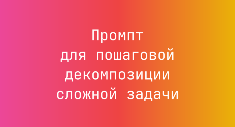 Промпт для пошаговой декомпозиции сложной задачи