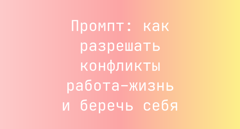 Промпт: как разрешать конфликты работа–жизнь и беречь себя