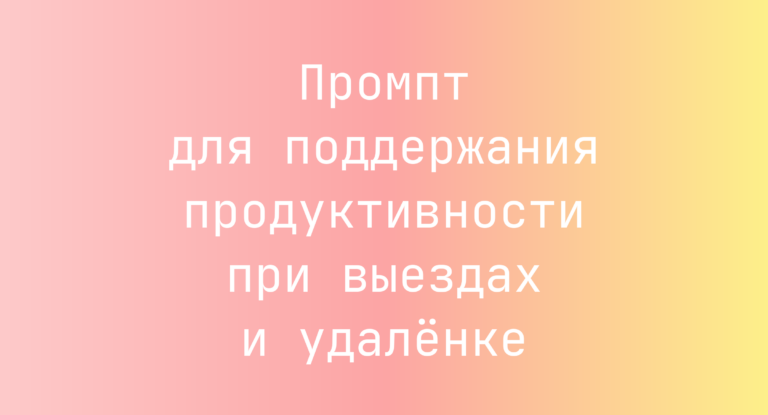 Промпт для поддержания продуктивности при выездах и удалёнке