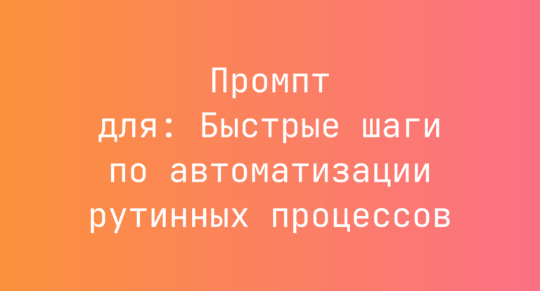 Промпт для: Быстрые шаги по автоматизации рутинных процессов
