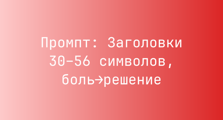 Промпт: Заголовки 30–56 символов, боль→решение