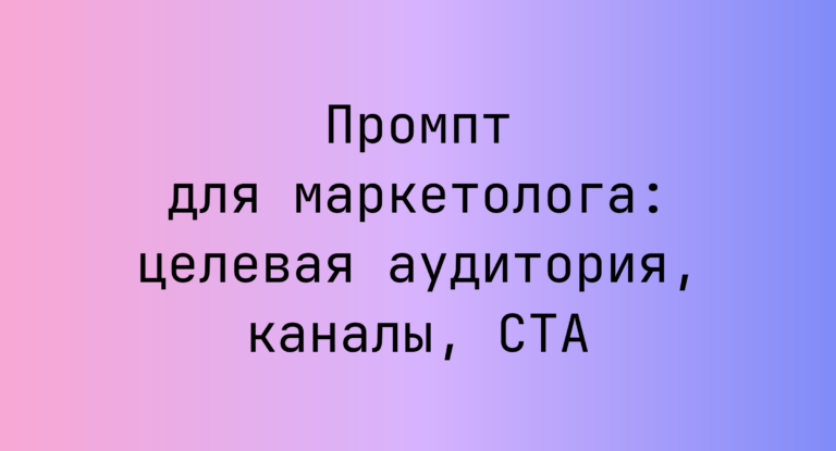 Промпт для маркетолога: целевая аудитория, каналы, CTA