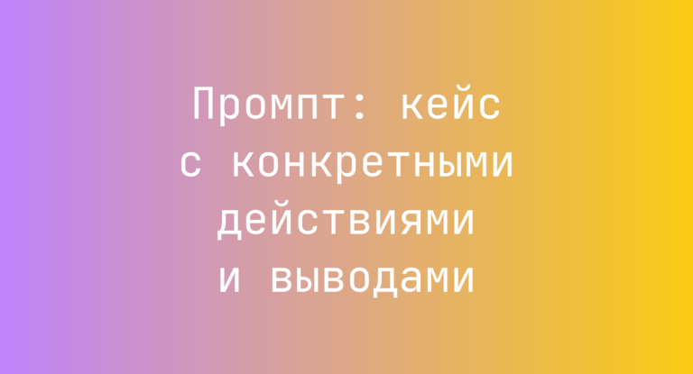 Промпт: кейс с конкретными действиями и выводами