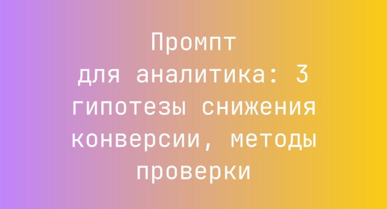 Промпт для аналитика: 3 гипотезы снижения конверсии, методы проверки