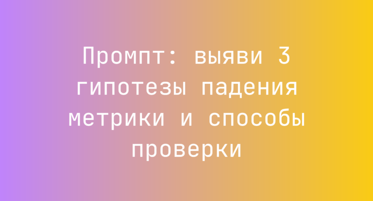 Промпт: выяви 3 гипотезы падения метрики и способы проверки