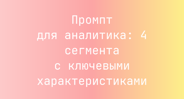 Промпт для аналитика: 4 сегмента с ключевыми характеристиками