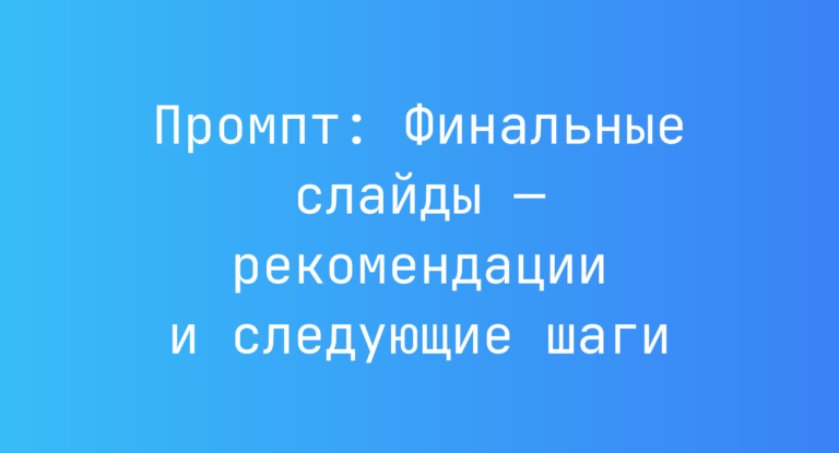 Промпт: Финальные слайды — рекомендации и следующие шаги