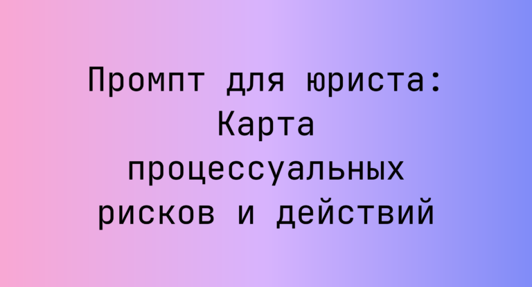 Промпт для юриста: Карта процессуальных рисков и действий