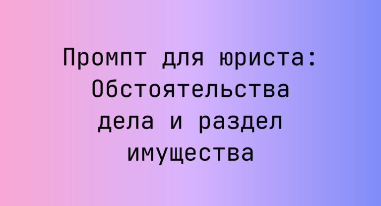 Промпт для юриста: Обстоятельства дела и раздел имущества