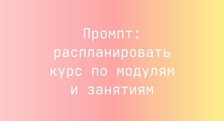 Промпт: распланировать курс по модулям и занятиям