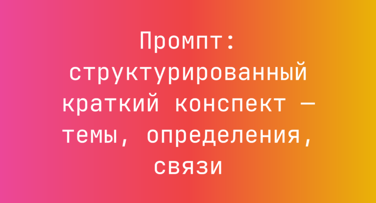 Промпт: структурированный краткий конспект — темы, определения, связи