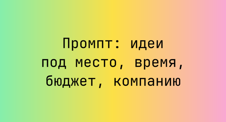 Промпт: идеи под место, время, бюджет, компанию