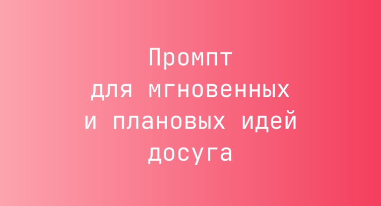 Промпт для мгновенных и плановых идей досуга