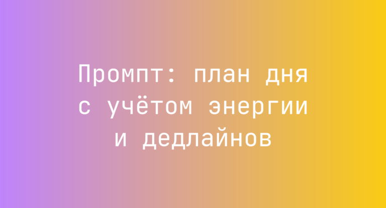 Промпт: план дня с учетом энергии и дедлайнов