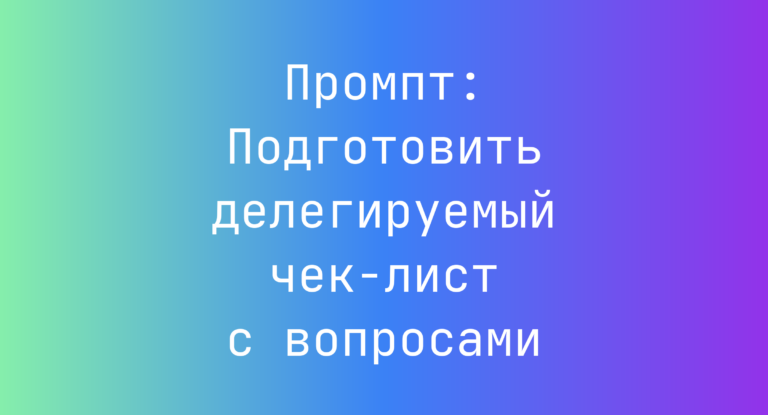 Промпт: Подготовить делегируемый чек-лист с вопросами