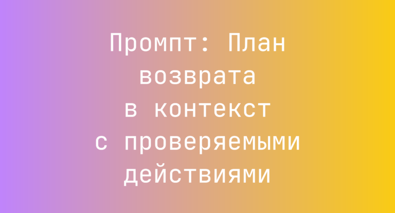 Промпт: План возврата в контекст с проверяемыми действиями