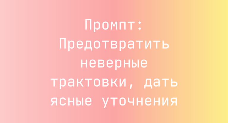 Промпт: Предотвратить неверные трактовки, дать ясные уточнения