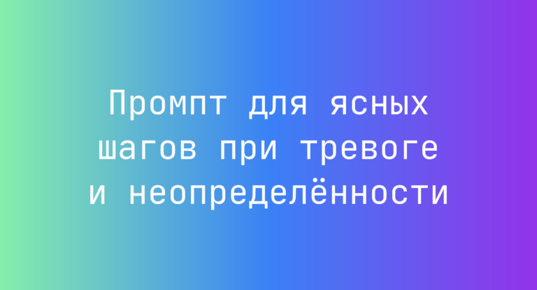 Промпт для ясных шагов при тревоге и неопределенности