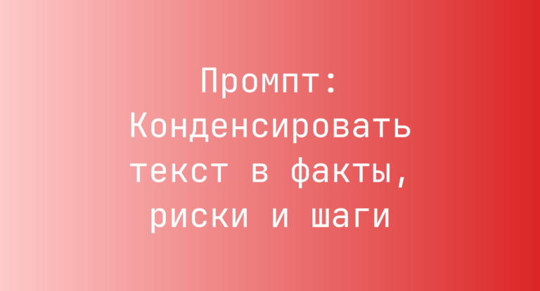 Промпт: Конденсировать текст в факты, риски и шаги