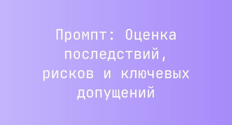 Промпт: Оценка последствий, рисков и ключевых допущений
