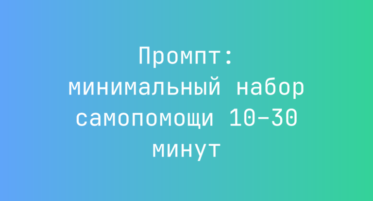 Промпт: минимальный набор самопомощи 10–30 минут
