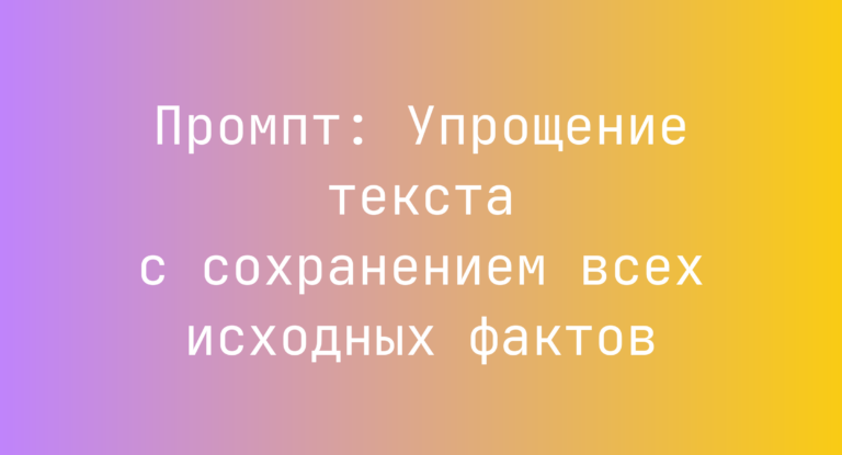 Промпт: Упрощение текста с сохранением всех исходных фактов