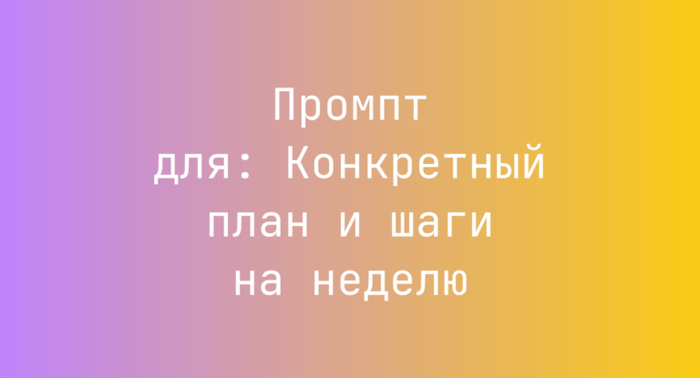 Промпт для: Конкретный план и шаги на неделю