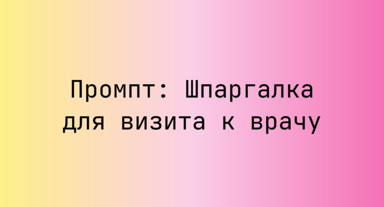 Промпт: Шпаргалка для визита к врачу