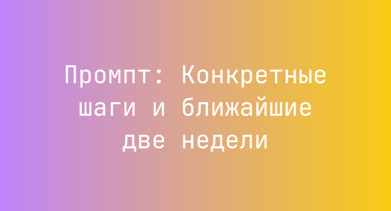Промпт: Конкретные шаги и ближайшие две недели