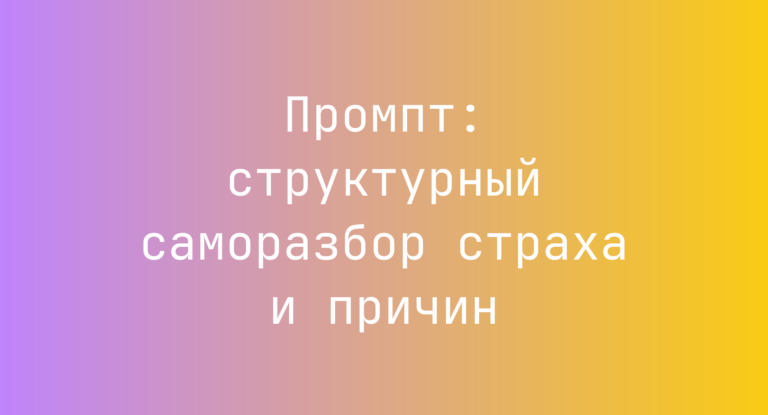 Промпт: структурный саморазбор страха и причин
