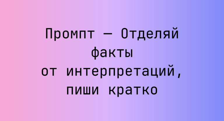 Промпт — Отделяй факты от интерпретаций, пиши кратко